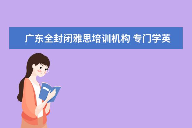 广东全封闭雅思培训机构 专门学英语的学校 封闭式的包吃包住全寄宿有吗 - 百...