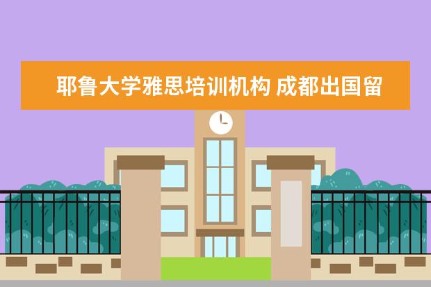 耶鲁大学雅思培训机构 成都出国留学教育机构有哪些