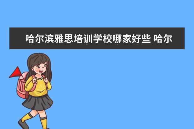 哈尔滨雅思培训学校哪家好些 哈尔滨好的英语培训学校怎么样?