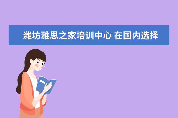 潍坊雅思之家培训中心 在国内选择一所好的国际高中,该如何下手?