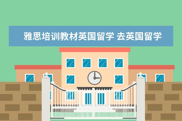 雅思培训教材英国留学 去英国留学,到底应该报名哪种雅思考试?