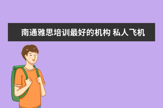 南通雅思培训最好的机构 私人飞机飞行员需要具备的条件是什么?