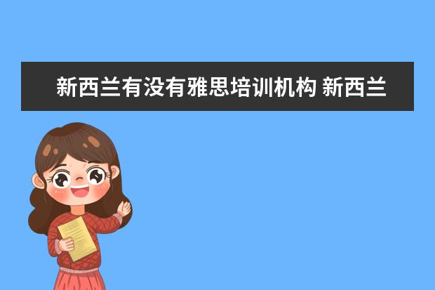 新西兰有没有雅思培训机构 新西兰属于英系国家,英语零基础如何去新西兰留学呢?...