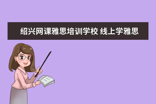 绍兴网课雅思培训学校 线上学雅思哪个机构好