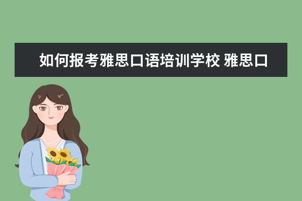 如何报考雅思口语培训学校 雅思口语考试的形式是什么样的