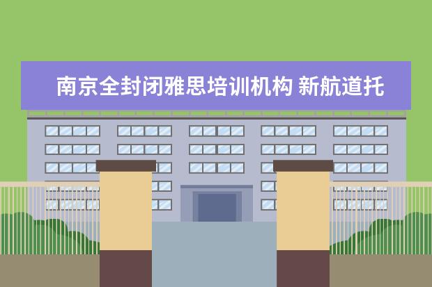 南京全封闭雅思培训机构 新航道托福学费