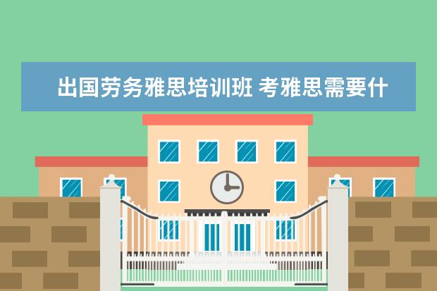 出国劳务雅思培训班 考雅思需要什么条件呢。