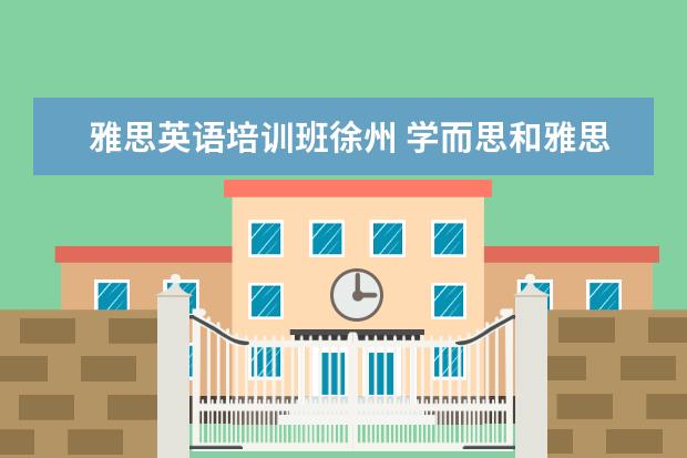 雅思英语培训班徐州 学而思和雅思哪个好