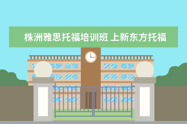 株洲雅思托福培训班 上新东方托福或者雅思的培训班一般要多少钱?谢谢~~ ...