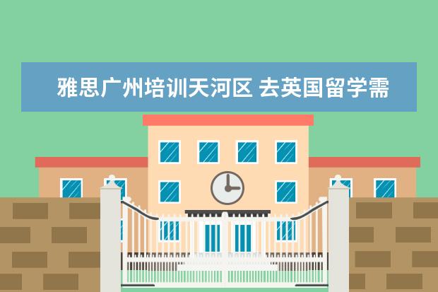 雅思广州培训天河区 去英国留学需要什么条件