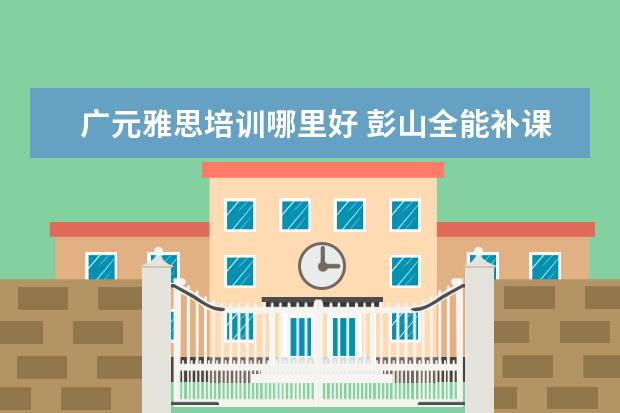 广元雅思培训哪里好 彭山全能补课在哪里报名