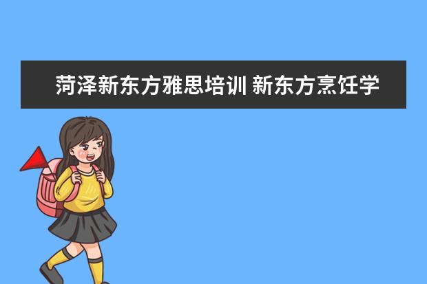 菏泽新东方雅思培训 新东方烹饪学校学费表一年多少学费