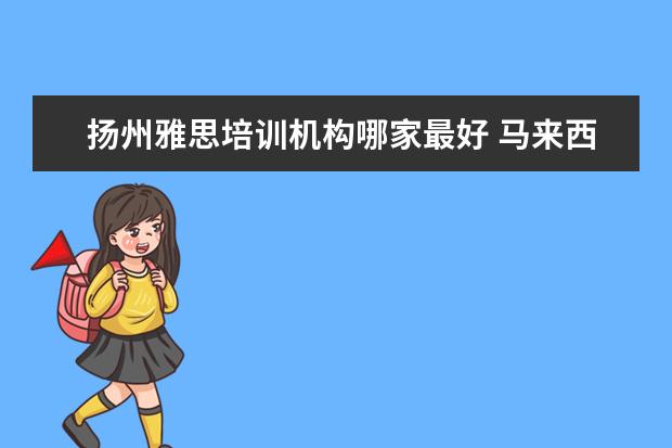 扬州雅思培训机构哪家最好 马来西亚有什么好大学