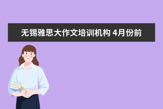 无锡雅思大作文培训机构 4月份前两场雅思考试的大小作文类型与内容? - 百度...