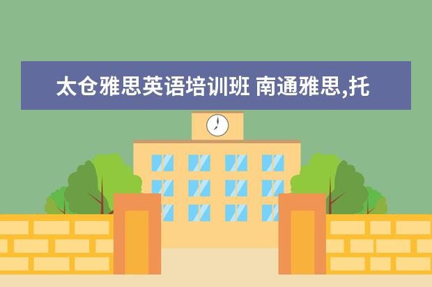 太仓雅思英语培训班 南通雅思,托福及英语口语哪家培训班最好啊