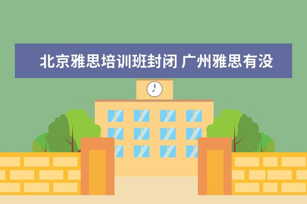 北京雅思培训班封闭 广州雅思有没有全封闭雅思培训学校?