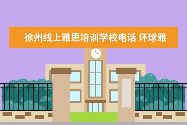 徐州线上雅思培训学校电话 环球雅思培训学校电话