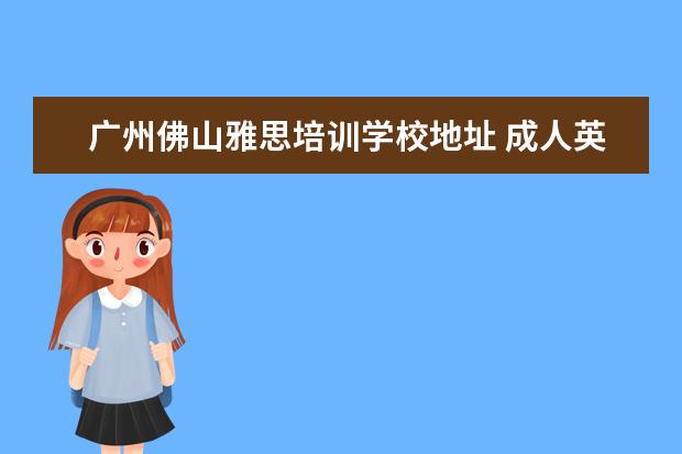 广州佛山雅思培训学校地址 成人英语培训班收费价格表,一般收费多少钱? - 百度...