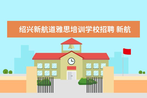 绍兴新航道雅思培训学校招聘 新航道雅思培训电话