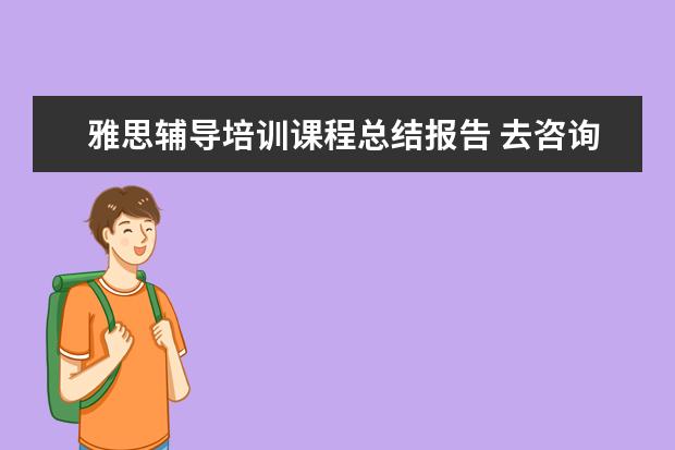 雅思辅导培训课程总结报告 去咨询雅思培训的课程应该问些什么问题?