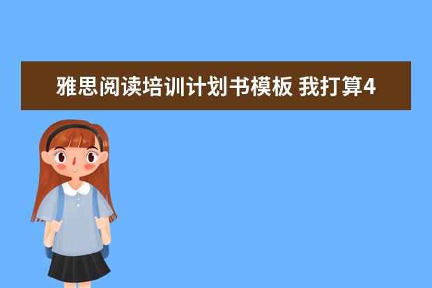 雅思阅读培训计划书模板 我打算4月份考雅思,但不知道怎样复习,请给我一份计...