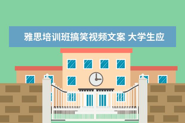 雅思培训班搞笑视频文案 大学生应该做哪些有意义的事?