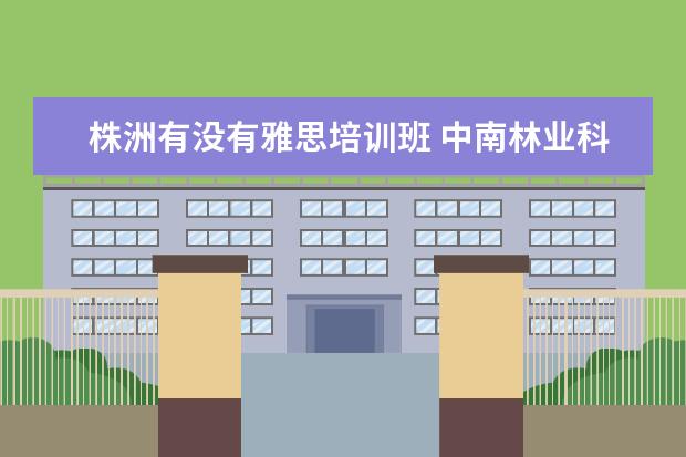 株洲有没有雅思培训班 中南林业科技大学最好的专业?