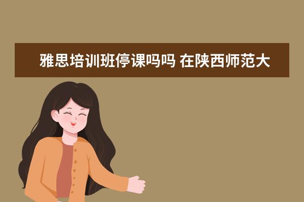 雅思培训班停课吗吗 在陕西师范大学就读是一种怎样的感觉?