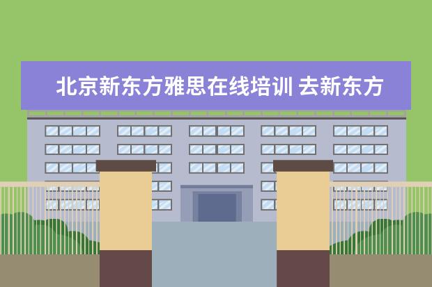 北京新东方雅思在线培训 去新东方学雅思需要多少钱