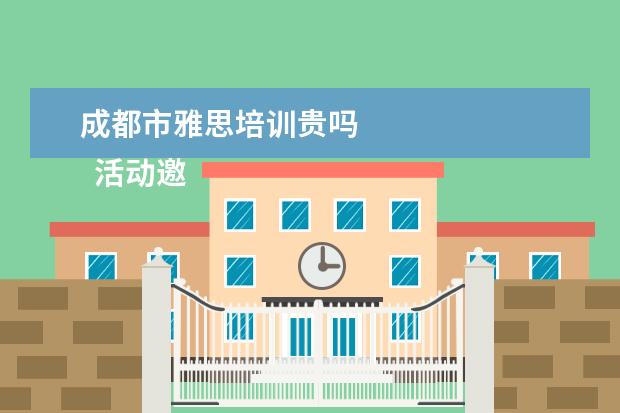 成都市雅思培训贵吗 
  活动邀请函大全（篇6）