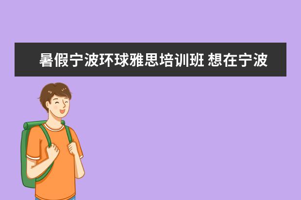 暑假宁波环球雅思培训班 想在宁波上英语沙龙班,提高口语,哪里有培训啊? - 百...