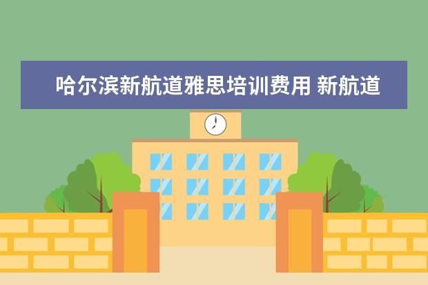 哈尔滨新航道雅思培训费用 新航道雅思培训班学费