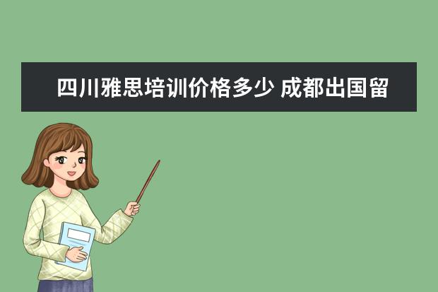 四川雅思培训价格多少 成都出国留学教育机构有哪些