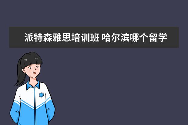 派特森雅思培训班 哈尔滨哪个留学机构口碑好?后期服务也好?