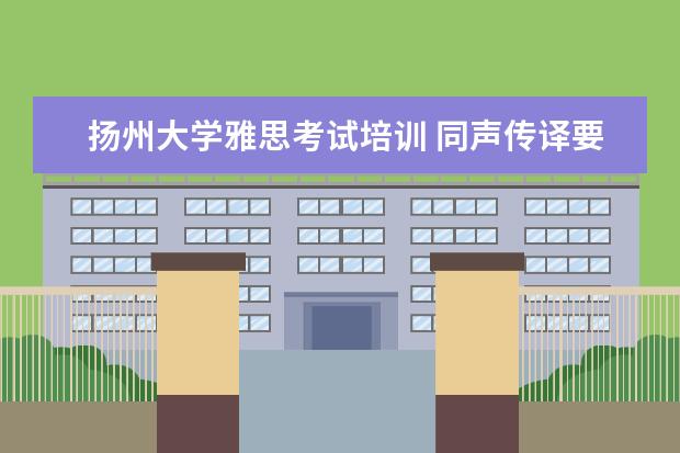 扬州大学雅思考试培训 同声传译要学什么专业