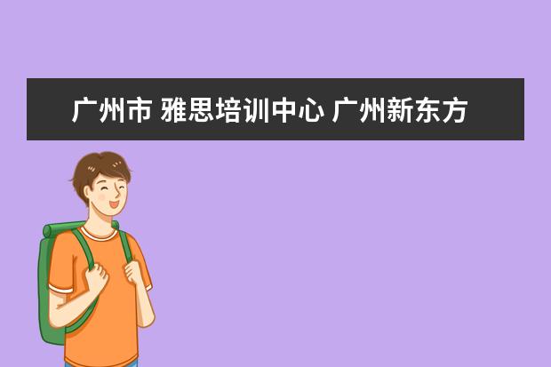 广州市 雅思培训中心 广州新东方雅思培训学校地址