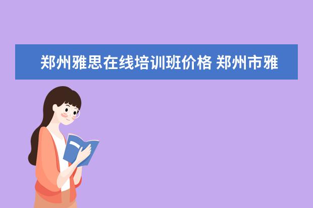 郑州雅思在线培训班价格 郑州市雅思培训机构有哪些