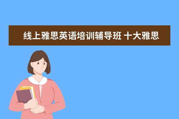 线上雅思英语培训辅导班 十大雅思培训机构排名,雅思培训哪个好