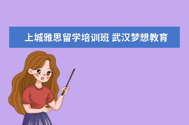 上城雅思留学培训班 武汉梦想教育机构怎么样?