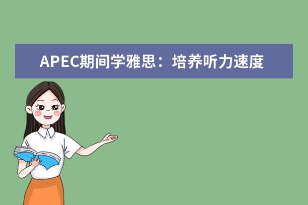 APEC期间学雅思：培养听力速度 事半功倍地提高雅思口语和听力