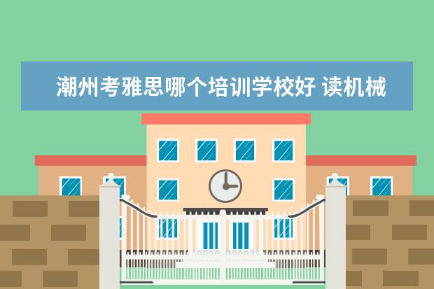 潮州考雅思哪个培训学校好 读机械类专业是种什么感受?