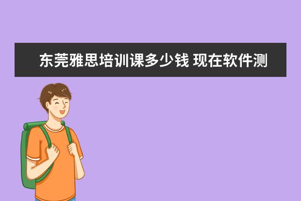 东莞雅思培训课多少钱 现在软件测试培训机构这么多,哪家机构最靠谱呢? - ...