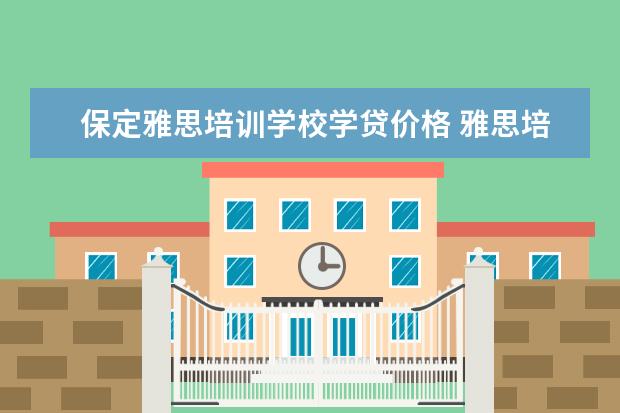 保定雅思培训学校学贷价格 雅思培训费用大概要多少呢? ?