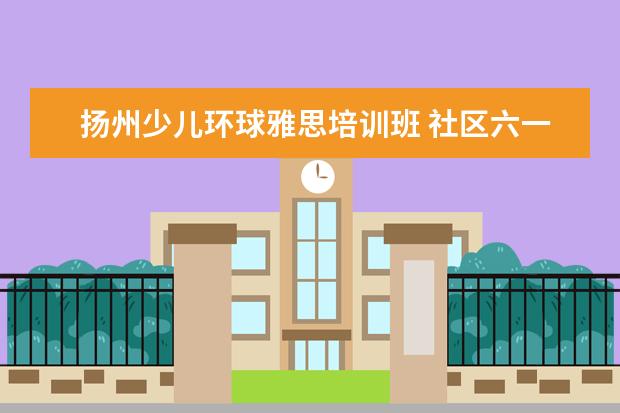 扬州少儿环球雅思培训班 社区六一活动简报