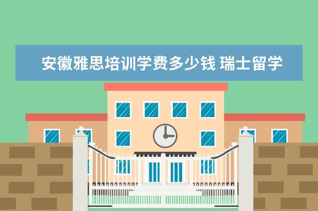 安徽雅思培训学费多少钱 瑞士留学签证好办么· ·?