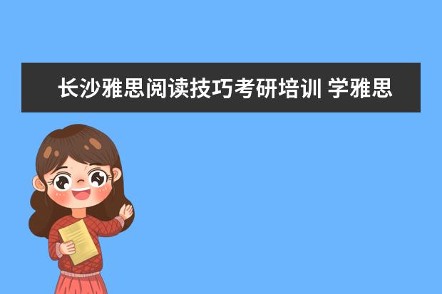 长沙雅思阅读技巧考研培训 学雅思对考研有帮助么