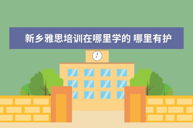 新乡雅思培训在哪里学的 哪里有护士专业的学校?