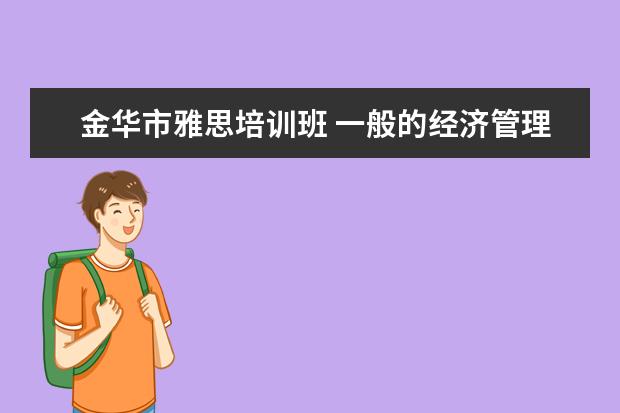 金华市雅思培训班 一般的经济管理类的学生大学里都考一些啥样的有用的...