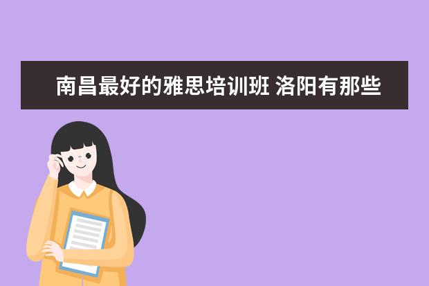 南昌最好的雅思培训班 洛阳有那些比较不错的英语培训班?去过的人给推荐一...