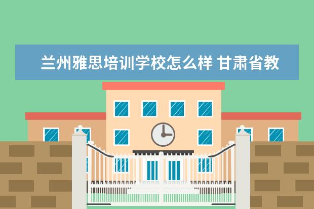 兰州雅思培训学校怎么样 甘肃省教育国际交流与合作服务中心怎么样?